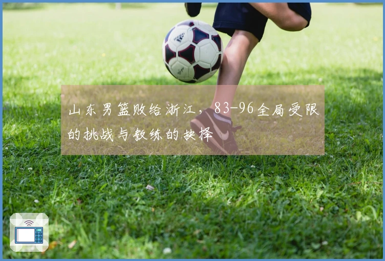 山东男篮败给浙江，83-96全局受限的挑战与教练的抉择