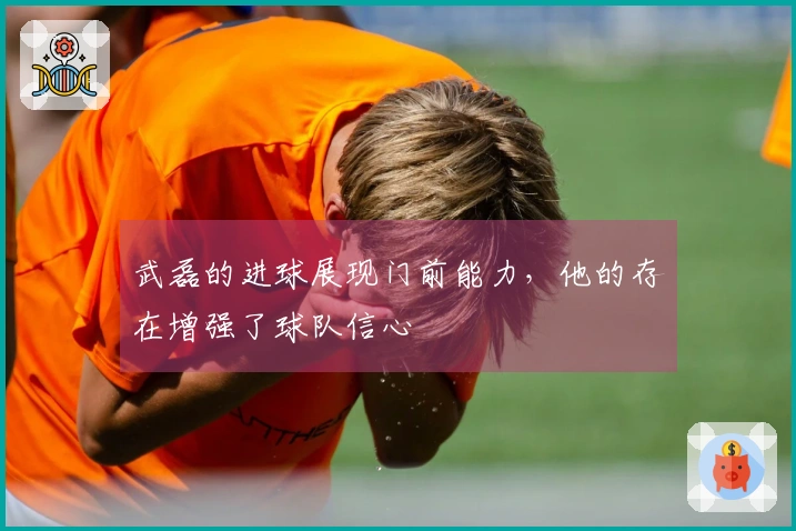 武磊的进球展现门前能力，他的存在增强了球队信心