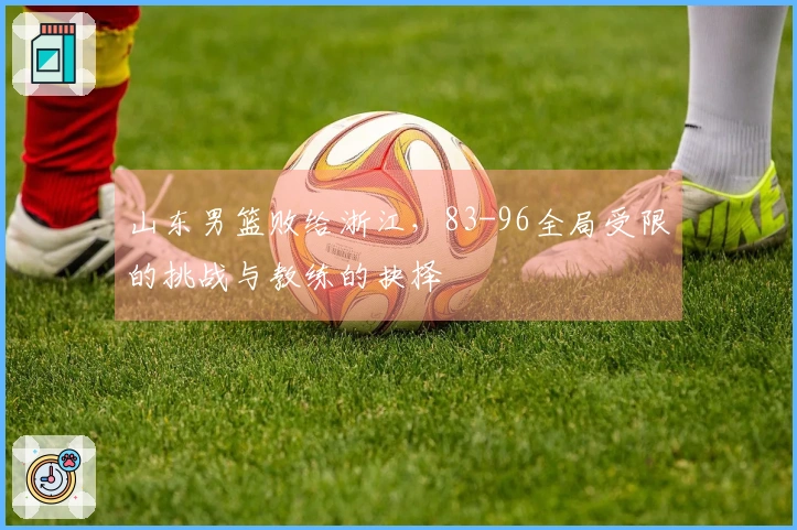 山东男篮败给浙江，83-96全局受限的挑战与教练的抉择