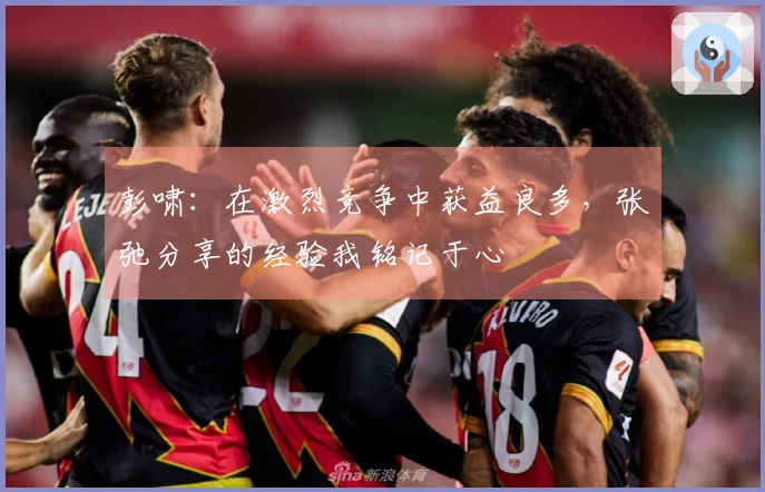 彭啸：在激烈竞争中获益良多，张弛分享的经验我铭记于心