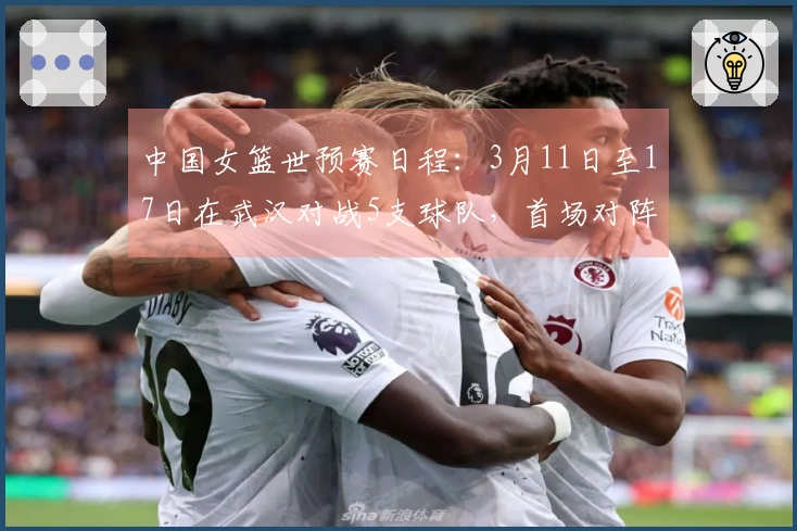 中国女篮世预赛日程：3月11日至17日在武汉对战5支球队，首场对阵马里，最后一场对战巴西