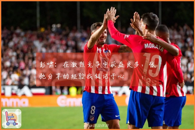 彭啸：在激烈竞争中获益良多，张弛分享的经验我铭记于心