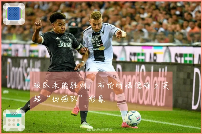 狼队未能胜利，布伦特福德确立英超“伪强队”形象