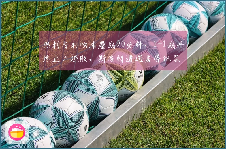 热刺与利物浦鏖战90分钟，1-1战平终止六连败，斯洛特遭遇羞辱纪录