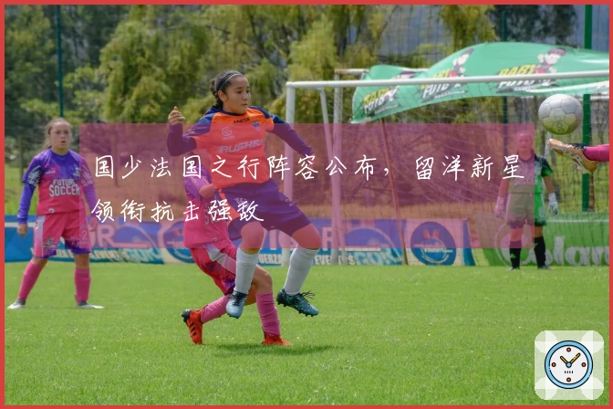 国少法国之行阵容公布，留洋新星领衔抗击强敌