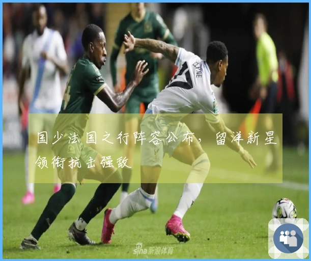 国少法国之行阵容公布，留洋新星领衔抗击强敌