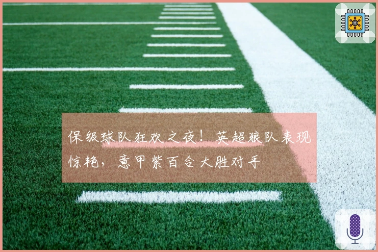 保级球队狂欢之夜！英超狼队表现惊艳，意甲紫百合大胜对手