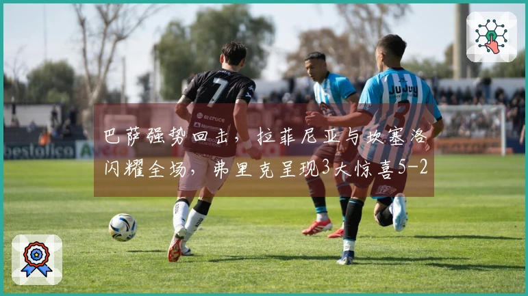 巴萨强势回击，拉菲尼亚与坎塞洛闪耀全场，弗里克呈现3大惊喜5-2大胜！