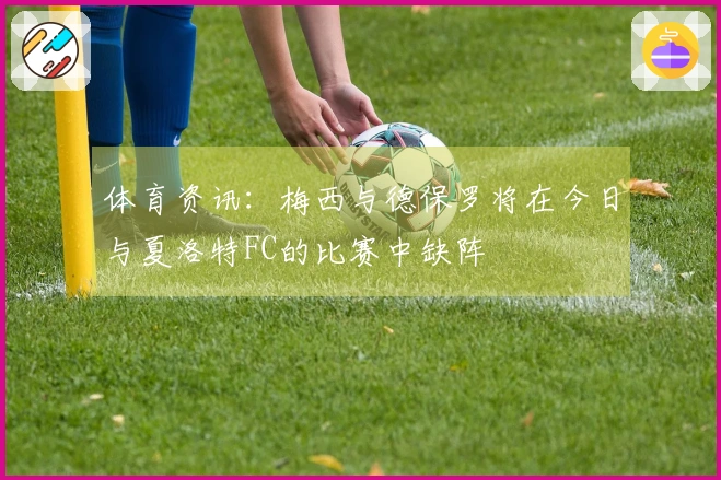 体育资讯：梅西与德保罗将在今日与夏洛特FC的比赛中缺阵