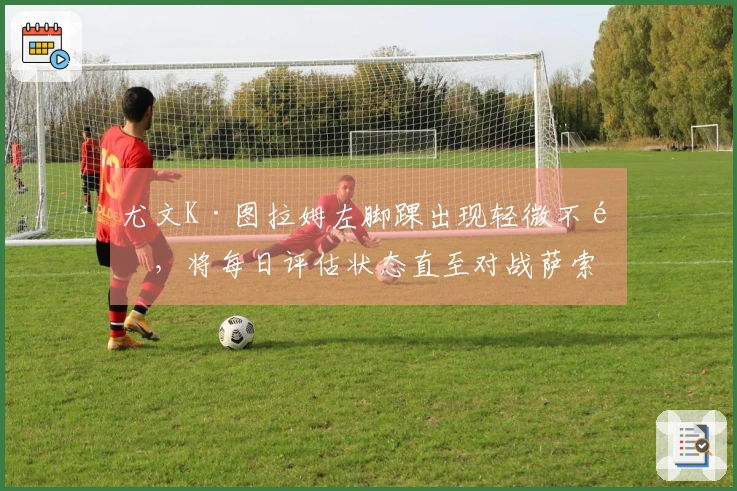 尤文K·图拉姆左脚踝出现轻微不适，将每日评估状态直至对战萨索洛