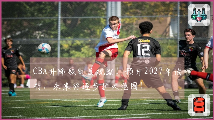 CBA升降级制度规划！预计2027年试行，未来将逐步扩大范围！