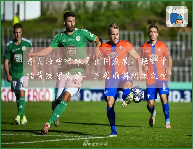 李月汝呼吁球员出国发展，杨舒予指责防守失误，王思雨解析决定性进球