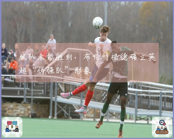 狼队未能胜利，布伦特福德确立英超“伪强队”形象