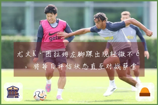 尤文K·图拉姆左脚踝出现轻微不适，将每日评估状态直至对战萨索洛