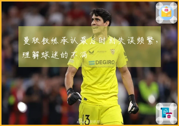 曼联教练承认最后时刻失误频繁，理解球迷的不满