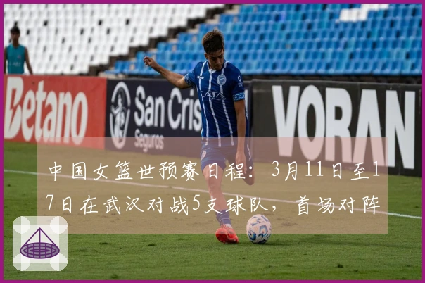 中国女篮世预赛日程：3月11日至17日在武汉对战5支球队，首场对阵马里，最后一场对战巴西